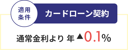 適用条件 カードローン契約 通常金利より年▲0.1％