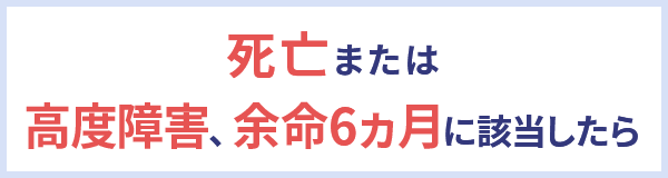 死亡または高度障害、余命6ヵ月に該当したら