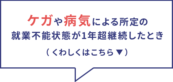 ケガや病気による所定の就業不能状態が1年超継続したとき（くわしくはこちら）