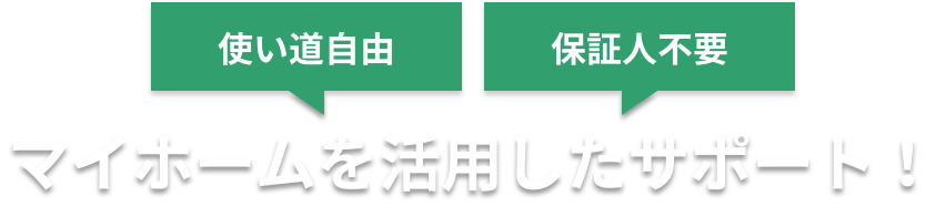 使い道自由 保証人不要 マイホームを活用したサポート！