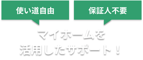 使い道自由 保証人不要 マイホームを活用したサポート！