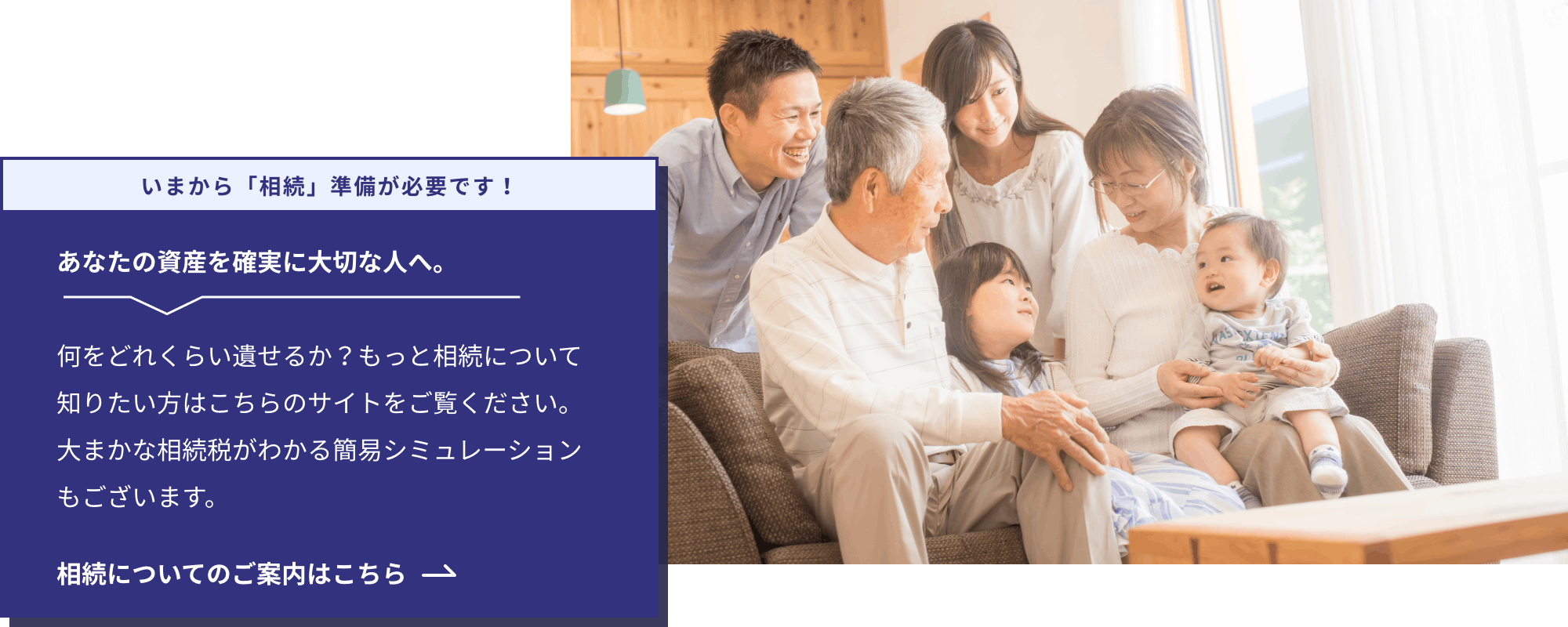 いまから「相続」準備が必要です!あなたの資産を確実に大切な人へ。何をどれくらい遺せるか?もっと相続について知りたい方はこちらのサイトをご覧ください。大まかな相続税がわかる簡易シミュレーションもございます。くわしくはこちら
