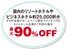 国内のリゾートホテルやビジネスホテル約25,000軒が最大90%OFF ※VIP会員がホームページ限定クラブオフの日タイムセール企画をご利用の場合