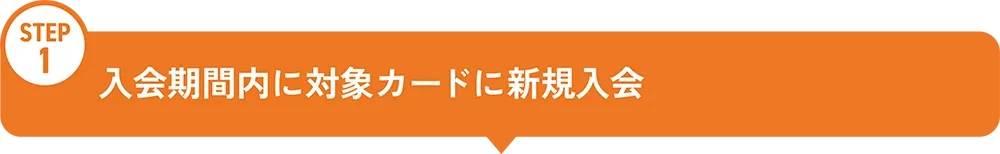 キャンペーン参加方法 STEP1 入会期間内に対象カードに新規入会