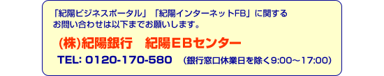 「紀陽インターネットFB」に関するお問い合わせは以下までお願いします。(株)紀陽銀行　紀陽EBセンター TEL：0120-170-580（銀行窓口休業日を除く9:00～17:00）