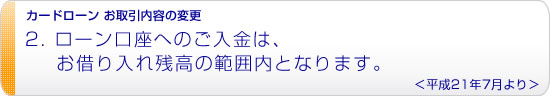 ローン口座へのご入金は、お借り入れ残高の範囲内となります。<平成21年7月より>