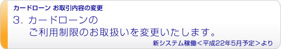 カードローンのご利用制限のお取扱いを変更いたします。新システム稼働<平成22年5月予定>より
