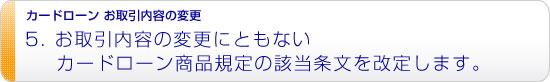 お取引内容の変更にともないカードローン商品規定の該当条文を改定します。