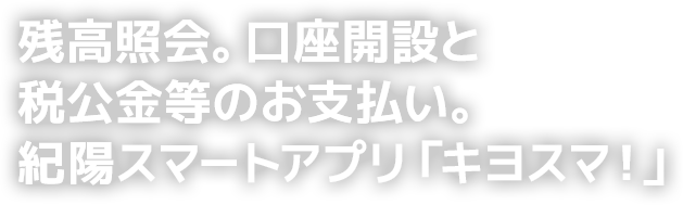 残高照会。口座開設と税公金等のお支払い。紀陽スマートアプリ「キヨスマ！」