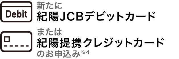 新たに紀陽JCBデビットカード または 紀陽提携クレジットカードのお申込み※4