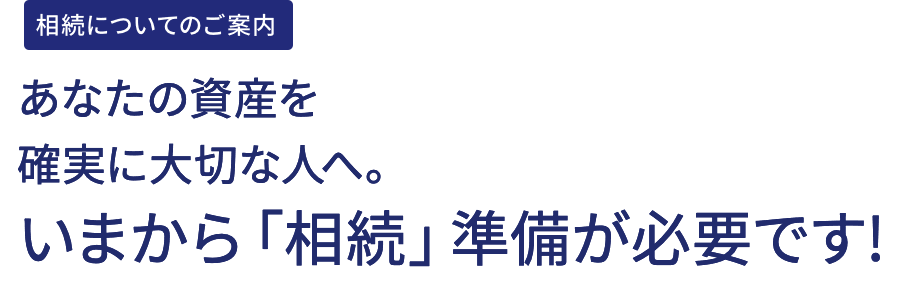 相続についてのご案内　あなたの資産を確実に大切な人へ。いまから「相続」準備が必要です!