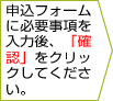 申込フォームに必要事項を入力後、「確認」をクリックしてください。