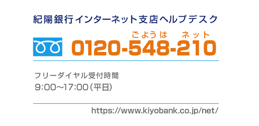 紀陽銀行インターネット支店ヘルプデスク 0120-548-210 フリーダイヤル受付時間　9:00〜17:00（平日）https://www.kiyobank.co.jp/net/