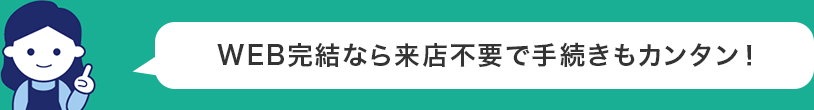 WEB完結なら来店不要で手続きもカンタン!
