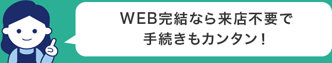 WEB完結なら来店不要で手続きもカンタン!