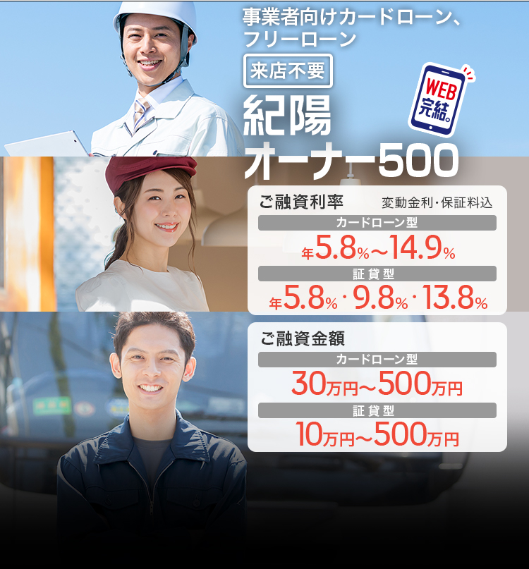 来店不要 WEB完結。 事業者向けカードローン、フリーローン 紀陽オーナー500 ご融資利率 変動金利・保証料込 カードローン型年5.8%～14.8% 証貸型年5.8%・9.8%・13.8% カードローン型年5.8%～14.8% ご利用限度額 カードローン型30万円～500万円 証貸型10万円～500万円