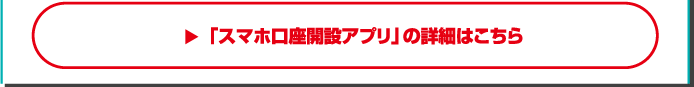 「スマホ口座開設アプリ」の詳細はこちら