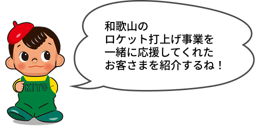 和歌山のロケット打上げ事業を一緒に応援してくれたお客さまを紹介するね！