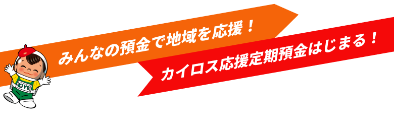 みんなの預金で地域を応援！ カイロス応援定期預金はじまる！